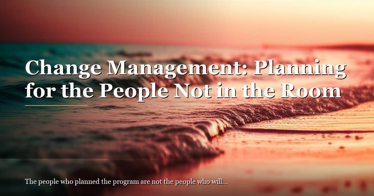 Change Management: Planning for the People Not in the Room